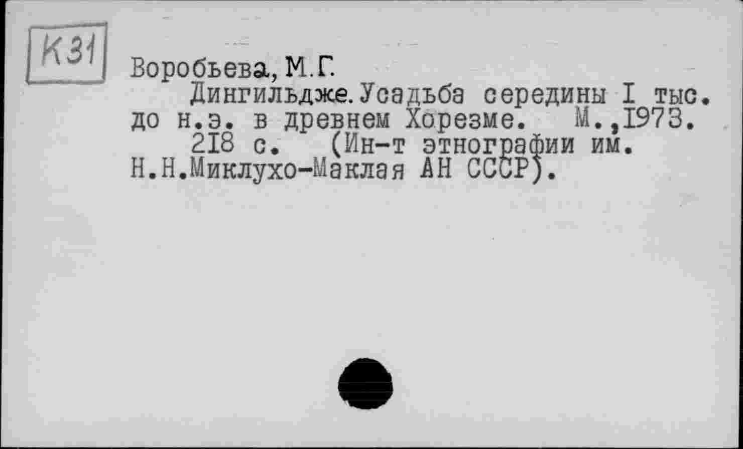 ﻿Воробьева, М.Г.
Дингильдже. Усадьба середины I тыс. до н.э. в древнем Хорезме. М.,1973.
218 с. (Ин-т этнографии им.
Н.Н.Миклухо-Маклая АН СССР).